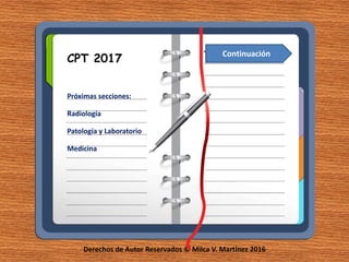Derechos de Autor Reservados © Milca V. Martínez 2016
CPT 2017
Próximas secciones:
Radiología
Patología y Laboratorio
Medicina
Continuación
 