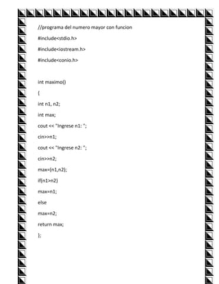 //programa del numero mayor con funcion

#include<stdio.h>

#include<iostream.h>

#include<conio.h>



int maximo()

{

int n1, n2;

int max;

cout << "Ingrese n1: ";

cin>>n1;

cout << "Ingrese n2: ";

cin>>n2;

max=(n1,n2);

if(n1>n2)

max=n1;

else

max=n2;

return max;

};
 