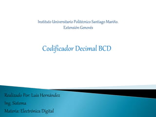Realizado Por: Luis Hernández
Ing. Sistema
Materia: Electrónica Digital
Codificador Decimal BCD
 