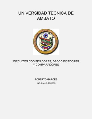 UNIVERSIDAD TÉCNICA DE
AMBATO

CIRCUITOS CODIFICADORES, DECODIFICADORES
Y COMPARADORES

ROBERTO GARCÉS
ING. PAULO TORRES

 