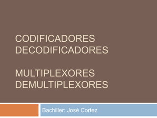 CODIFICADORES
DECODIFICADORES
MULTIPLEXORES
DEMULTIPLEXORES
Bachiller: José Cortez
 