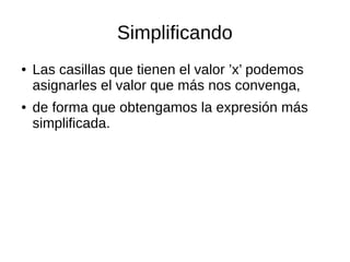 Simplificando
● Las casillas que tienen el valor ’x’ podemos
asignarles el valor que más nos convenga,
● de forma que obtengamos la expresión más
simplificada.
 