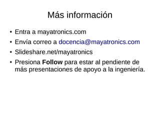 Más información
● Entra a mayatronics.com
● Envía correo a docencia@mayatronics.com
● Slideshare.net/mayatronics
● Presiona Follow para estar al pendiente de
más presentaciones de apoyo a la ingeniería.
 