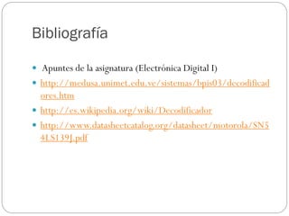 Bibliografía
 Apuntes de la asignatura (Electrónica Digital I)
 http://medusa.unimet.edu.ve/sistemas/bpis03/decodificad
ores.htm
 http://es.wikipedia.org/wiki/Decodificador
 http://www.datasheetcatalog.org/datasheet/motorola/SN5
4LS139J.pdf
 