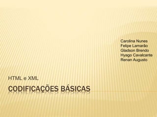 CODIFICAÇÕES BÁSICAS
HTML e XML
Carolina Nunes
Felipe Lamarão
Gladson Brendo
Hyago Cavalcante
Renan Augusto
 