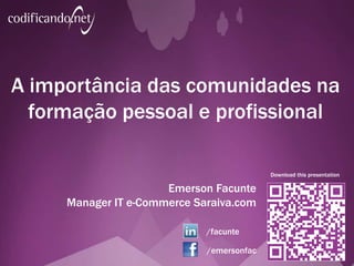 A importância das comunidades na
formação pessoal e profissional
Emerson Facunte
E-Commerce IT Manager Saraiva.com
Download this presentation
/facunte
/emersonfac
 