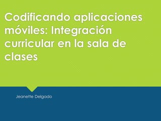 Codificando aplicaciones 
móviles: Integración 
curricular en la sala de 
clases 
Jeanette Delgado 
 