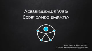 Acessibilidade Web:
Codificando empatia
Autor: Wender Pinto Machado
Contato: wenderpmachado@gmail.com
 
