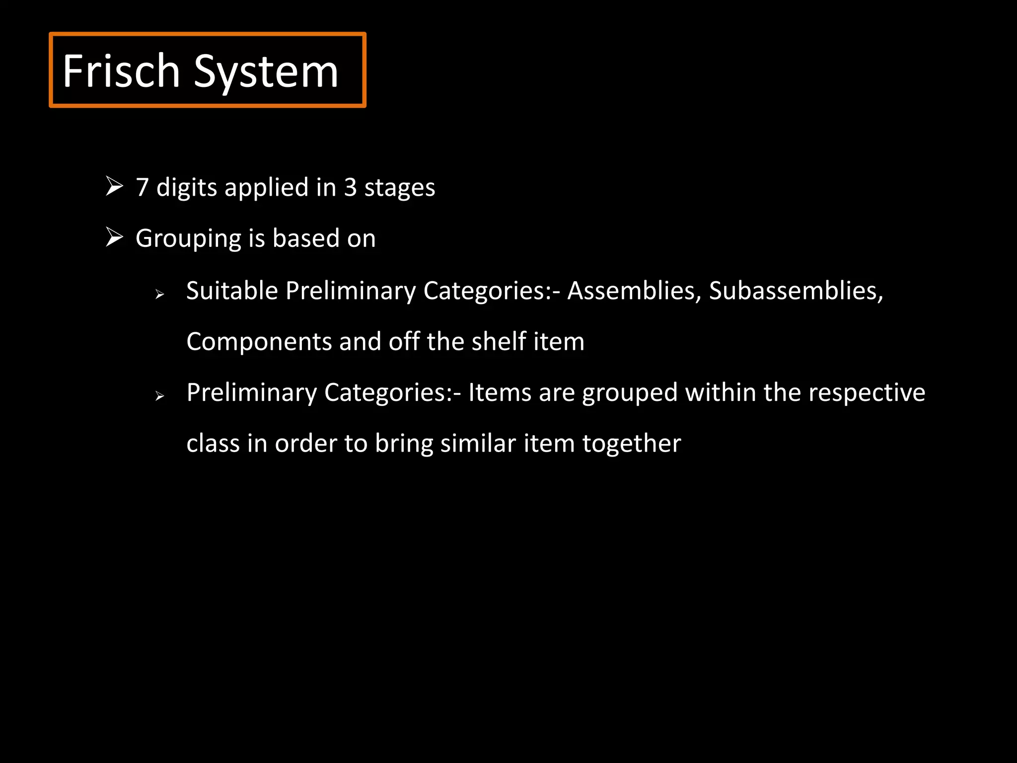 Frisch System
 7 digits applied in 3 stages
 Grouping is based on
 Suitable Preliminary Categories:- Assemblies, Subassemblies,
Components and off the shelf item
 Preliminary Categories:- Items are grouped within the respective
class in order to bring similar item together
 