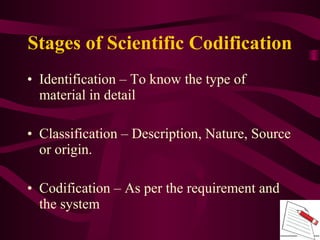 • Identification – To know the type of
material in detail
• Classification – Description, Nature, Source
or origin.
• Codification – As per the requirement and
the system
Stages of Scientific Codification
 