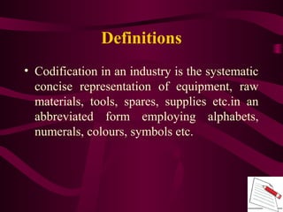Definitions
• Codification in an industry is the systematic
concise representation of equipment, raw
materials, tools, spa...