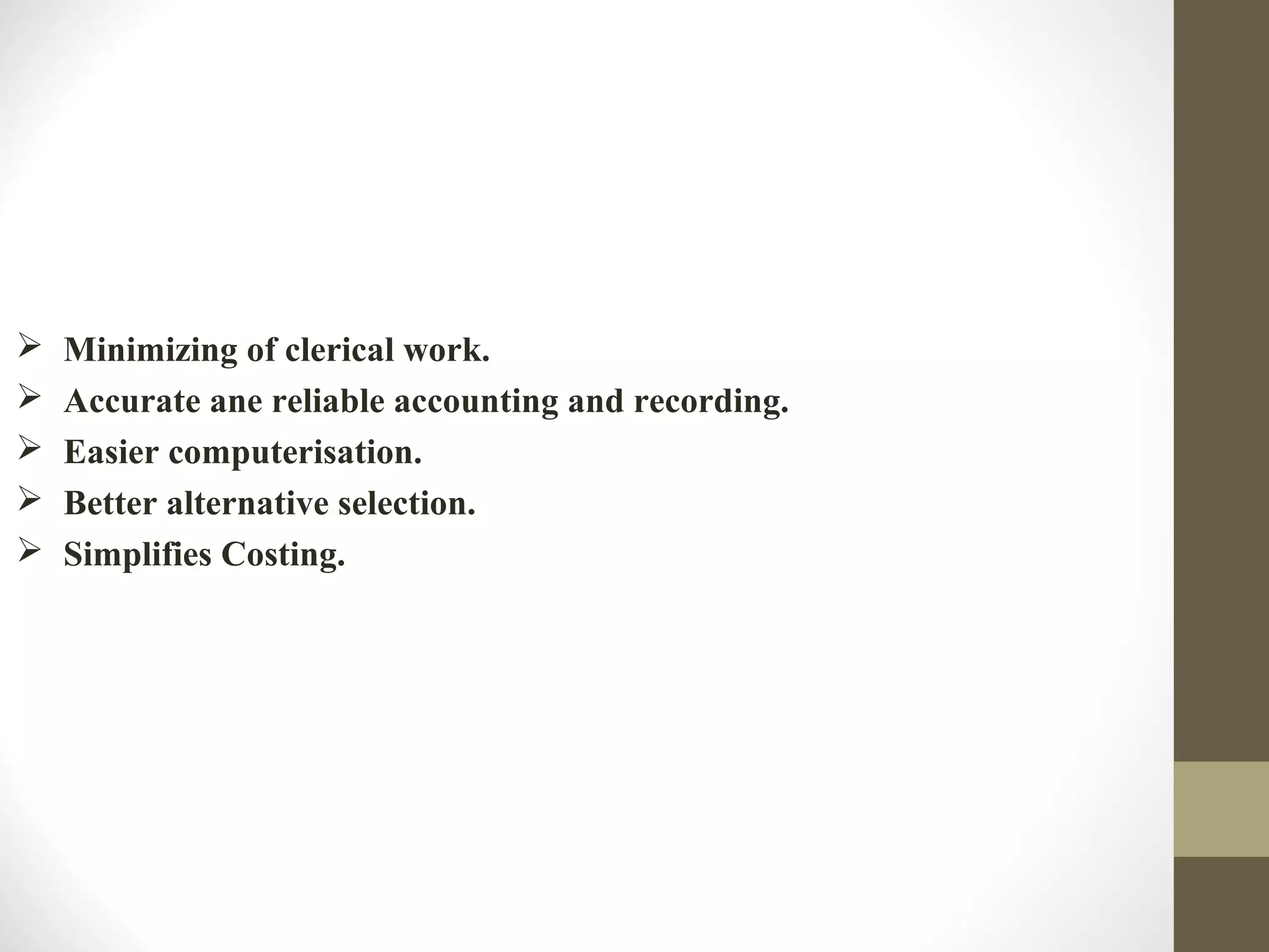  Minimizing of clerical work.
 Accurate ane reliable accounting and recording.
 Easier computerisation.
 Better alternative selection.
 Simplifies Costing.
 