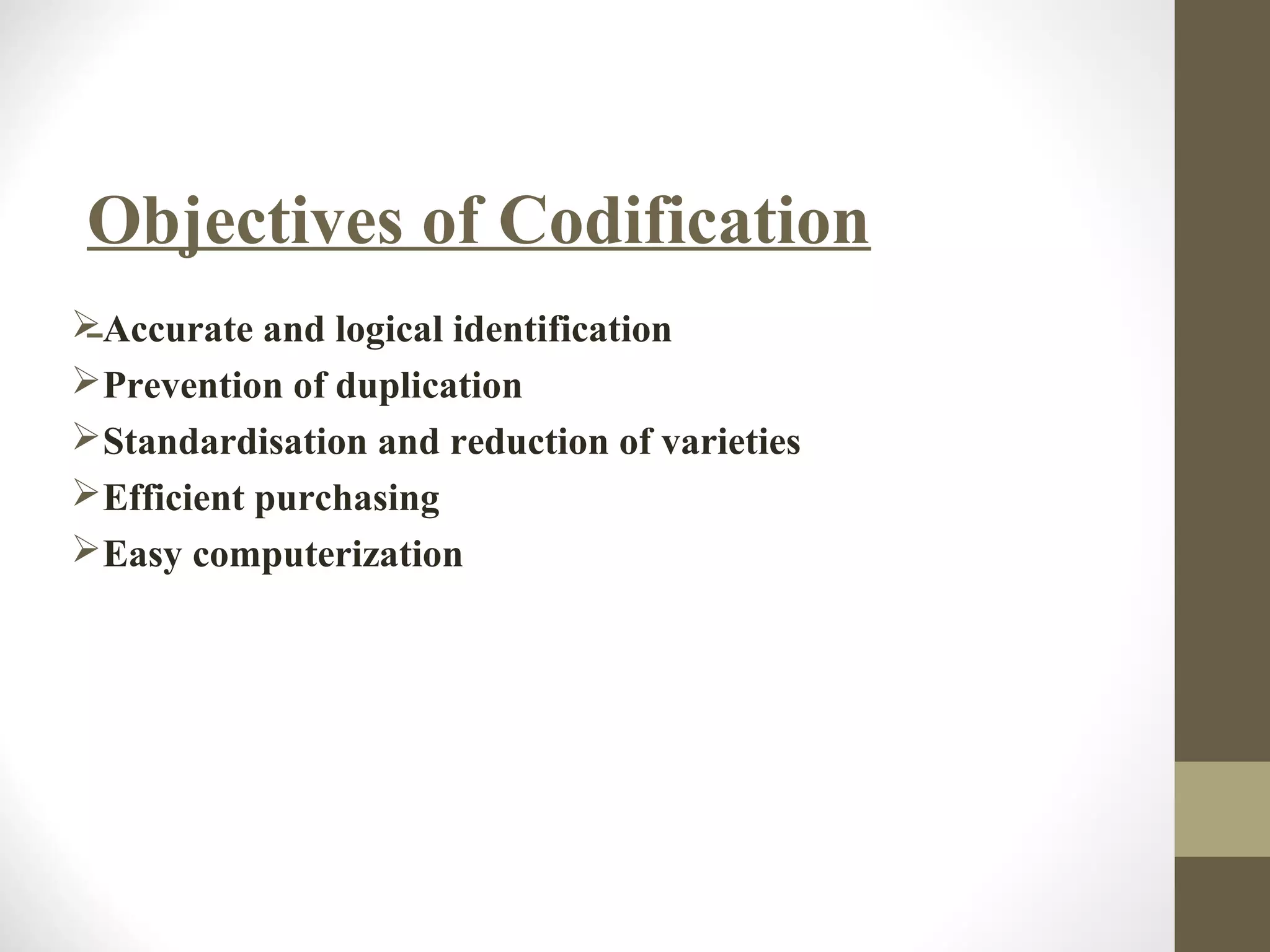 Objectives of Codification
 Accurate and logical identification
Prevention of duplication
Standardisation and reduction of varieties
Efficient purchasing
Easy computerization
 