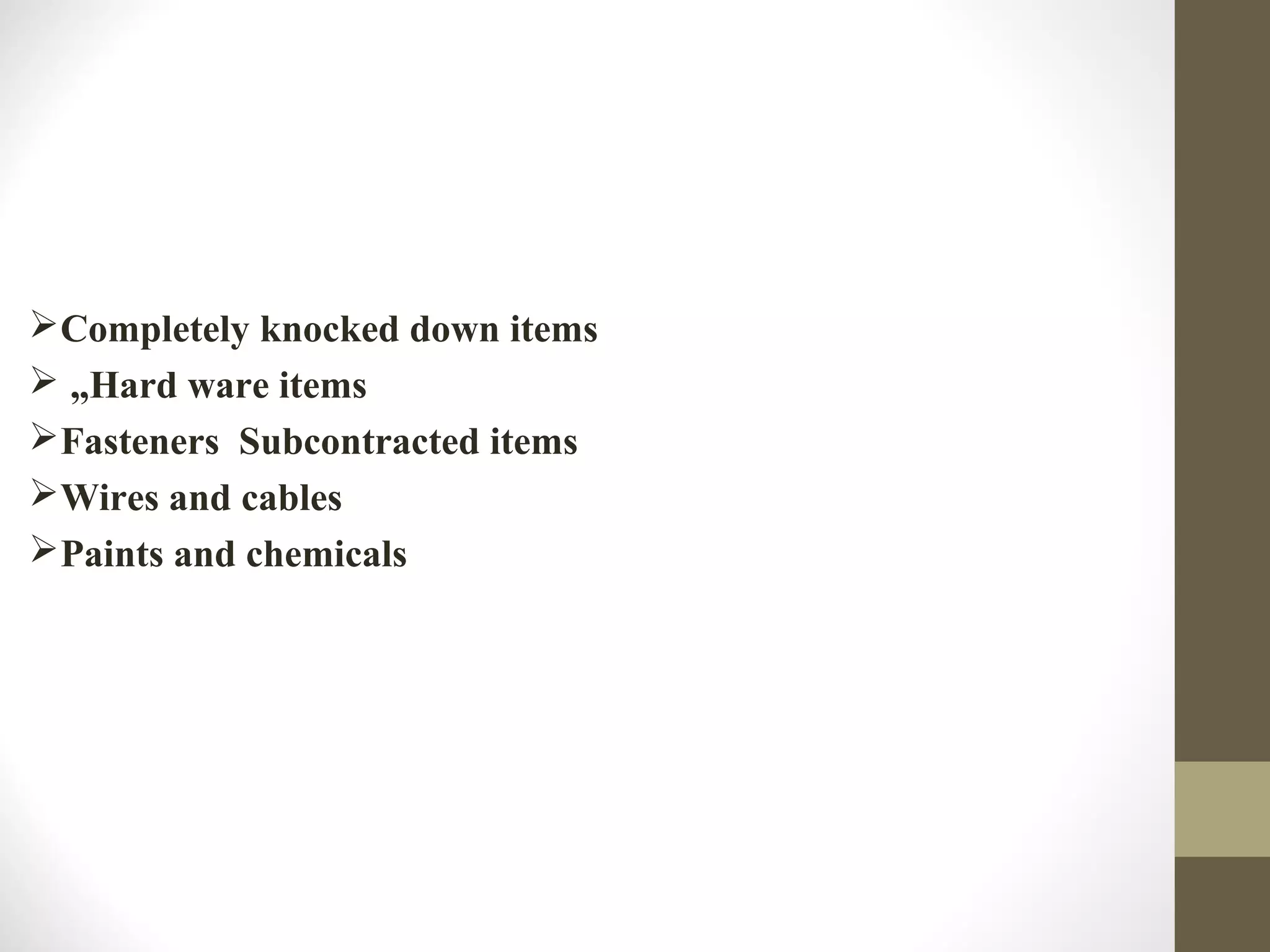Completely knocked down items
 „Hard ware items
Fasteners Subcontracted items
Wires and cables
Paints and chemicals
 