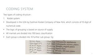 CODING SYSTEM
Two types of coding structure :
1. Kodak system:
• Developed in the USA by Eastman Kodak Company of New York, which consists of 10 digit of
numerical code.
• The logic of grouping is based on source of supply.
• All martials are divided into 100 basic classification
• Each group is divided into 10 further sub group. Eg:
8
 