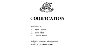 CODIFICATION
Presented by:
1. Amol Chavan
2. Rimu Bhat
3. Sameer Dhurat
Subject: Materials Management
Under: Prof. Nitin Shinde
 