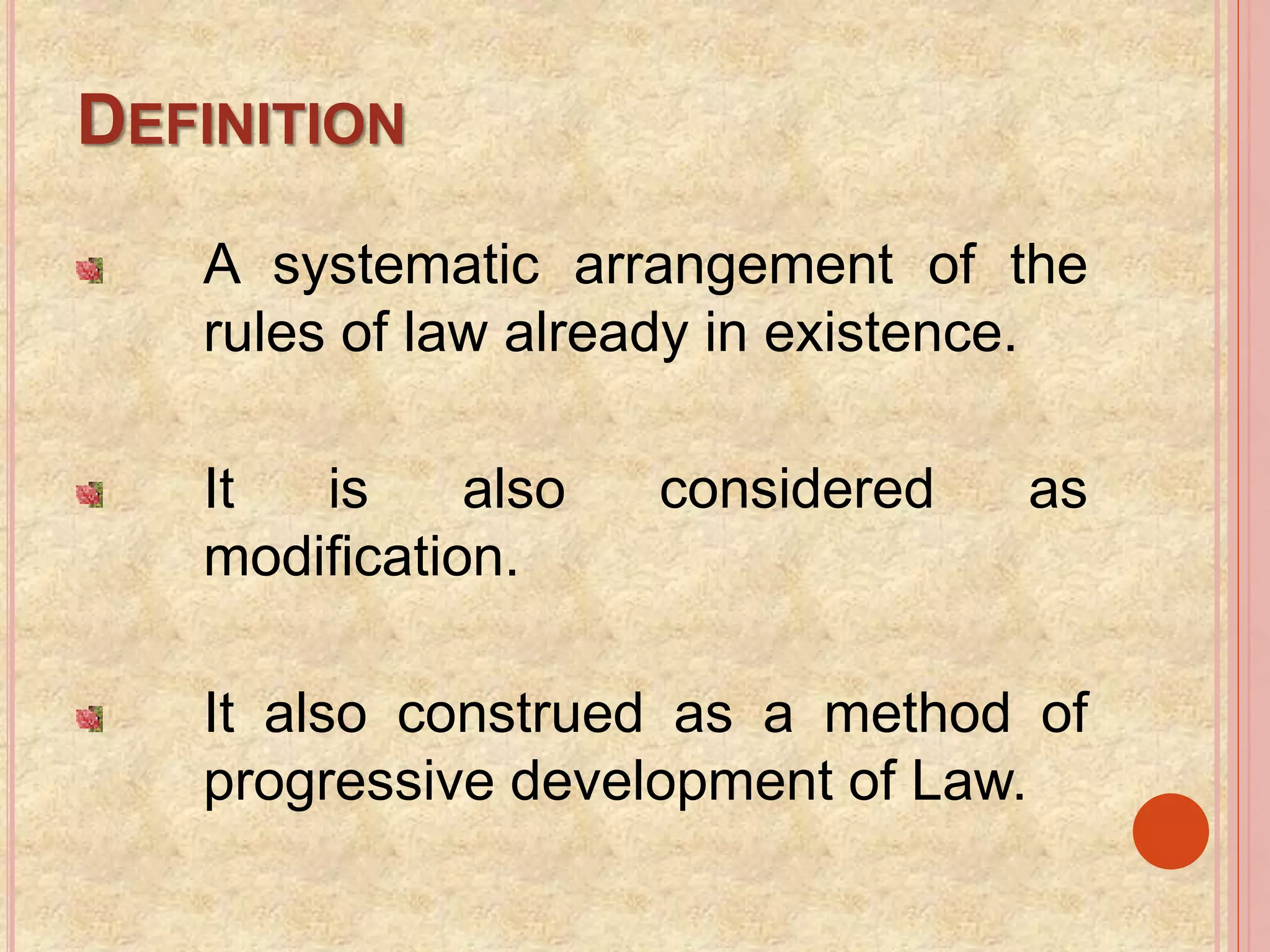 DEFINITION
A systematic arrangement of the
rules of law already in existence.
It is also considered as
modification.
It also construed as a method of
progressive development of Law.
 