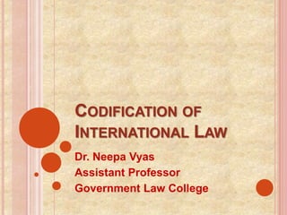 CODIFICATION OF
INTERNATIONAL LAW
Dr. Neepa Vyas
Assistant Professor
Government Law College
 