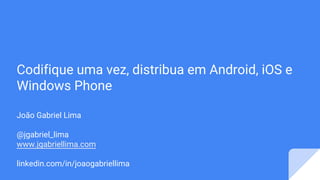 Codifique uma vez, distribua em Android, iOS e
Windows Phone
João Gabriel Lima
@jgabriel_lima
www.jgabriellima.com
linkedin.com/in/joaogabriellima
 