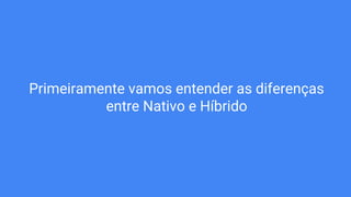 Primeiramente vamos entender as diferenças
entre Nativo e Híbrido
 