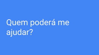 Quem poderá me
ajudar?
 