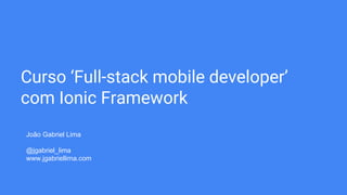 Curso ‘Full-stack mobile developer’
com Ionic Framework
João Gabriel Lima
@jgabriel_lima
www.jgabriellima.com
 