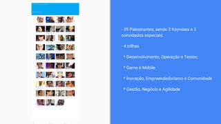 - 39 Palestrantes, sendo 2 Keynotes e 2
convidados especiais.
- 4 trilhas
* Desenvolvimento, Operação e Testes;
* Game e Mobile
* Inovação, Empreendedorismo e Comunidade
* Gestão, Negócio e Agilidade
 