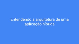 Entendendo a arquitetura de uma
aplicação híbrida
 