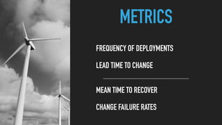 METRICS
LEAD TIME TO CHANGE
MEAN TIME TO RECOVER
FREQUENCY OF DEPLOYMENTS
CHANGE FAILURE RATES
 