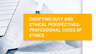 CODIFYING DUTY AND
ETHICAL PERSPECTIVES:
PROFESSIONAL CODES OF
ETHICS
 