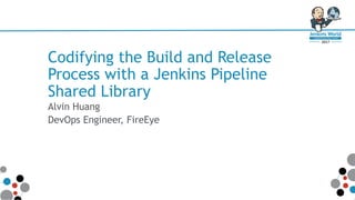 Codifying the Build and Release
Process with a Jenkins Pipeline
Shared Library
Alvin Huang
DevOps Engineer, FireEye
 