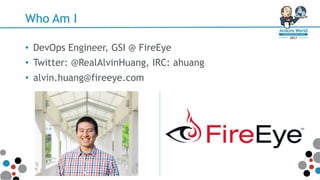 Who Am I
• DevOps Engineer, GSI @ FireEye
• Twitter: @RealAlvinHuang, IRC: ahuang
• alvin.huang@fireeye.com
 