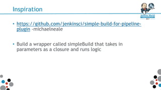 Inspiration
• https://github.com/jenkinsci/simple-build-for-pipeline-
plugin -michaelneale
• Build a wrapper called simpleBuild that takes in
parameters as a closure and runs logic
 