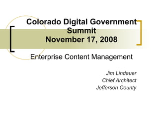 Colorado Digital Government Summit November 17, 2008 Enterprise Content Management Jim Lindauer Chief Architect Jefferson County 