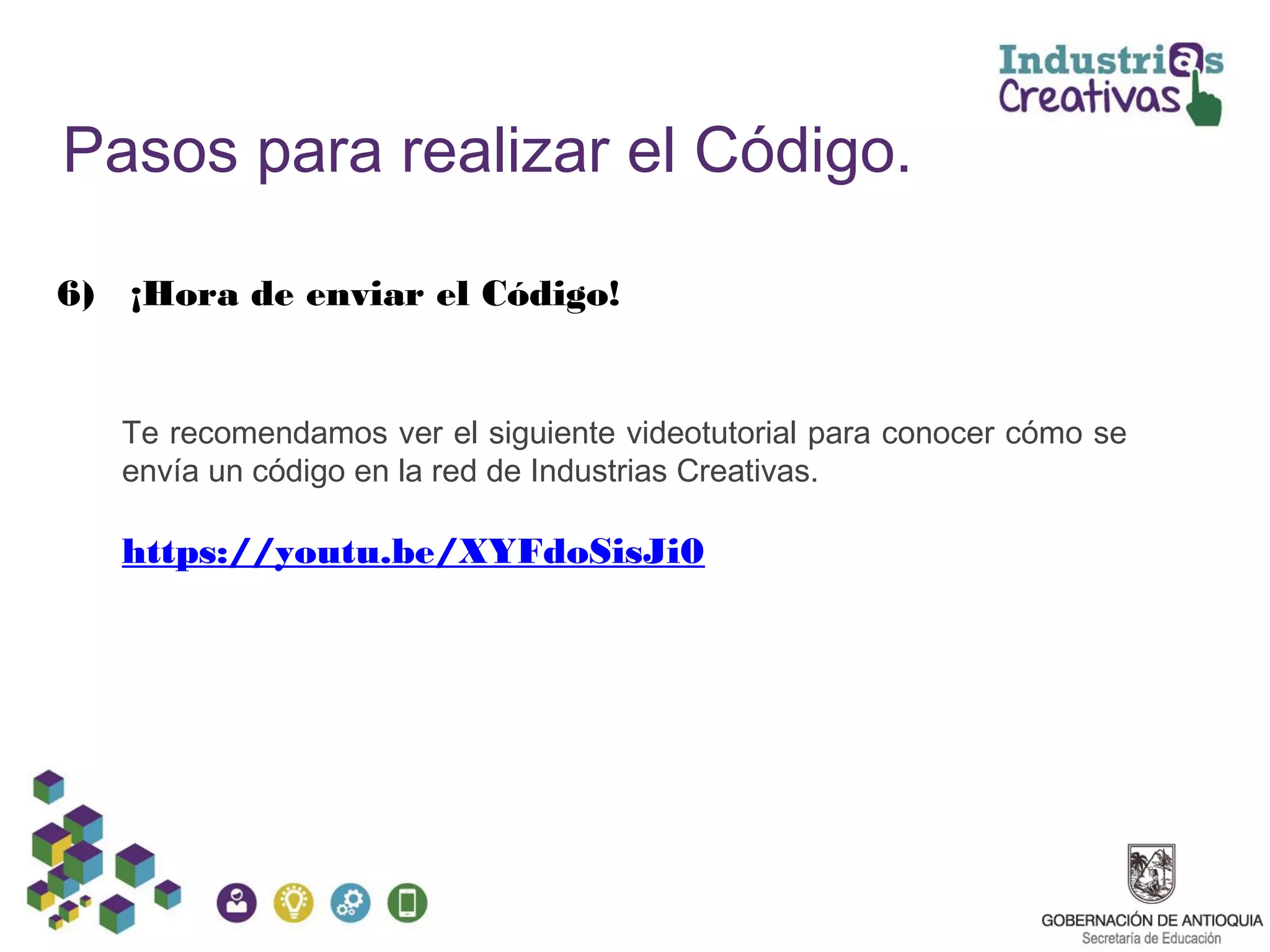 Pasos para realizar el Código.
6) ¡Hora de enviar el Código!
Te recomendamos ver el siguiente videotutorial para conocer cómo se
envía un código en la red de Industrias Creativas.
https://youtu.be/XYFdoSisJi0
 