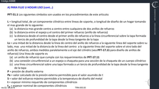 TRN-000.00
rev.02, 06.2016
Código ASME
VIMI8604074X3‐0005
CARJ541103QV2‐0005
A) PARA FLUE U HOGAR LISO (cont…)
PFT‐51.1 Los siguientes símbolos son usados en los procedimientos de este articulo:
L = longitud total, de un componente cilíndrico entre líneas de soporte, o longitud de diseño de un hogar tomando
el mas grande de lo siguiente:
(a) la distancia mas grande centro a centro entre cualquiera de dos anillos de refuerzo
(b) la distancia entre el espejo y el centro del primer refuerzo (anillo de refuerzo)
(c) la distancia desde el centro desde el primer anillo de refuerzo a la línea circunferencial sobre la tapa formada
un tercio de profundidad de la tapa desde la línea tangente de la tapa
Ls = una mitad de la distancia desde la línea de centro del anillo de refuerzo a la siguiente línea del soporte sobre su
lado, mas una mitad de la distancia de la línea del centro a la siguiente línea del soporte sobre el otro lado del
anillo de refuerzo, ambos medidos paralelamente a el eje del cilindro (vea PFT‐17.11 para diseño de anillos de
refuerzo) Una línea de soporte es
(a) un anillo de refuerzo que cumpla con los requerimientos de PFT‐17.11
(b) una conexión circunferencial a un espejo o chaqueta para una sección de la chaqueta de un cuerpo cilíndrico
(c) una línea circunferencial sobre una tapa formada a un tercio de profundidad de la tapa desde la línea tangente
de la tapa
P = presión de diseño externa
Pa = valor calculado de la presión externa permisible para el valor asumido de t
S = valor del esfuerzo máximo permisible a la temperatura de diseño del metal
t = espesor mínimo requerido de componentes cilíndricos
t S = espesor nominal de componentes cilíndricos
 