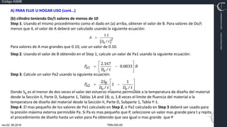 TRN-000.00
rev.02, 06.2016
Código ASME
VIMI8604074X3‐0005
CARJ541103QV2‐0005
A) PARA FLUE U HOGAR LISO (cont…)
(b) cilindro teniendo Do/t valores de menos de 10
Step 1. Usando el mismo procedimiento como el dado en (a) arriba, obtener el valor de B. Para valores de Do/t
menos que 4, el valor de A deberá ser calculado usando la siguiente ecuación:
Para valores de A mas grandes que 0.10, use un valor de 0.10.
Step 2. Usando el valor de B obtenido en el Step 1, calcule un valor de Pa1 usando la siguiente ecuación:
Step 3. Calcule un valor Pa2 usando la siguiente ecuación:
Donde SB es el menor de dos veces el valor del esfuerzo máximo permisible a la temperatura de diseño del material
desde la Sección II, Parte D, Subparte 1, Tablas 1A and 1B; o, 1.8 veces el limite de fluencia del material a la
temperatura de diseño del material desde la Sección II, Parte D, Subparte 1, Tabla Y‐1.
Step 4. El mas pequeño de los valores de Pa1 calculado en Step 2, o Pa2 calculado en Step 3 deberá ser usado para
la presión máxima externa permisible Pa. Si Pa es mas pequeño que P, seleccione un valor mas grande para t y repita
el procedimiento de diseño hasta un valor para Pa obtenido que sea igual o mas grande que P
 