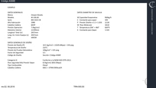 TRN-000.00
rev.02, 06.2016
Código ASME
VIMI8604074X3‐0005
CARJ541103QV2‐0005
EJEMPLO
DATOS GENERALES
Marca Cleaver Brooks
Modelo M‐100.60
Serie MX 3322 CB
Año Fabricación 1980
Caballos Caldera 60HP
Presión Operación 7.0kg/cm2
Diámetro Interior 12199mm
Longitud Total (Lt) 2457mm
Long. Int. Entre Espejos (L) 2057mm
Uso VAPOR
DATOS GENERALES DE DISEÑO
Presión de Diseño (P) 10.5 Kg/cm2 = (1029.69kpa) = 150 psig
Temperatura de Diseño 210°C
Presión de Prueba Hidrostática 10Kg/cm² = 225 psig
Factor de Seguridad 3.5
Código de Diseño Sección I Código ASME
Categoría III Conforme a la NOM‐020‐STPS‐2011
Paro seguridad Alta Presión Vapor 8.5kg/cm2 (833.56kpa)
Tipo Combustible Diesel
Caballos Caldera 60CC = 37944.905kcal/h
DATOS DIAMETRO DE VALVULA
W Capacidad Evaporativa 960kg/h
C Constante para vapor 349
P Presión Diseño x 1.1 + 1.033 12.69
M Peso Molecular 18.02
T Temperatura 204° + 460° 664°R
K Constante para Vapor 1.324
 