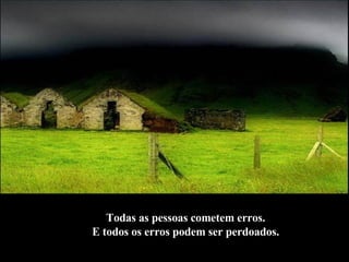 Todas as pessoas cometem erros.  E todos os erros podem ser perdoados.   