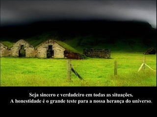 Seja sincero e verdadeiro em todas as situações.  A honestidade é o grande teste para a nossa herança do universo .   