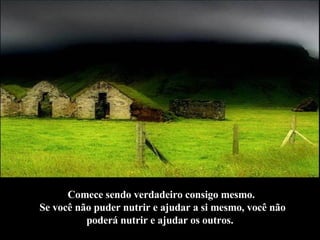 Comece sendo verdadeiro consigo mesmo.  Se você não puder nutrir e ajudar a si mesmo, você não poderá nutrir e ajudar os outros.   