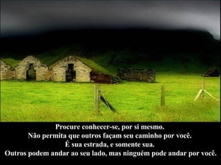 Procure conhecer-se, por si mesmo.  Não permita que outros façam seu caminho por você.  É sua estrada, e somente sua.  Outros podem andar ao seu lado, mas ninguém pode andar por você. 