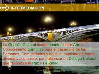 INTERMEDIACIÓN La  Gestión Cultural  tiende  puentes  entre  Arte  y Conocimiento  Científico  para el desarrollo de las Personas, Comunidades y de la Humanidad de forma diversa y sostenible, para alcanzar un  Diálogo Cultural  que favorezca la  Paz  y  Felicidad . 