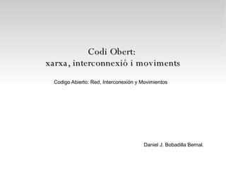 Codi Obert:  xarxa, interconnexió i moviments Daniel J. Bobadilla Bernal. Codigo Abierto: Red, Interconexión y Movimientos 