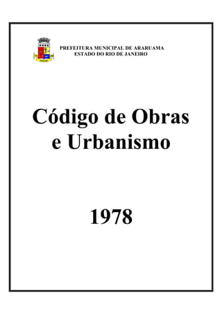PREFEITURA MUNICIPAL DE ARARUAMA
ESTADO DO RIO DE JANEIRO
Código de Obras
e Urbanismo
1978
 