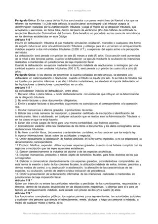 w w w .monograf ias.com 
Parágrafo Único: En los casos de los ilícitos sancionados con penas restrictivas de libertad a los que se 
refieren los numerales 1 y 2 de este artículo, la acción penal se extinguirá si el infractor acepta la 
determinación realizada por la Administración Tributaria y paga el monto de la obligación tributaria, sus 
accesorios y sanciones, en forma total, dentro del plazo de veinticinco (25) días hábiles de notificada la 
respectiva Resolución Culminatoria del Sumario. Este beneficio no procederá en los casos de reincidencia 
en los términos establecidos en este Código. 
Artículo 116 ° 
Incurre en defraudación tributaria el que mediante simulación, ocultación, maniobra o cualquiera otra forma 
de engaño induzca en error a la Administración Tributaria y obtenga para sí o un tercero un enriquecimiento 
indebido superior a dos mil unidades tributarias (2.000 U.T.), a expensas del sujeto activo a la percepción 
del tributo. 
La defraudación será penada con prisión de seis (6) meses a siete (7) años. Esta sanción será aumentada 
de la mitad a dos terceras partes, cuando la defraudación se ejecute mediante la ocultación de inversiones 
realizadas o mantenidas en jurisdicciones de baja imposición fiscal. 
Cuando la defraudación se ejecute mediante la obtención indebida de devoluciones o reintegros por una 
cantidad superior a cien unidades tributarias (100 U.T), será penada con prisión de cuatro (4) a ocho (8) 
años. 
Parágrafo Único: A los efectos de determinar la cuantía señalada en este artículo, se atenderá a lo 
defraudado en cada liquidación o devolución, cuando el tributo se liquide por año. Si se trata de tributos que 
se liquidan por períodos inferiores a un año o tributos instantáneos, se atenderá al importe defraudado en 
las liquidaciones o devoluciones comprendidas en un año. 
Artículo 117 ° 
Se considerarán indicios de defraudación, entre otros: 
1. Declarar cifras o datos falsos, u omitir deliberadamente circunstancias que influyan en la determinación 
de la obligación tributaria. 
2. No emitir facturas u otros documentos obligatorios. 
3. Emitir o aceptar facturas o documentos cuyo monto no coincida con el correspondiente a la operación 
real. 
4. Ocultar mercancías o efectos gravados o productores de rentas. 
5. Utilizar dos o más números de inscripción, o presentar certificado de inscripción o identificación del 
contribuyente, falso o adulterado, en cualquier actuación que se realice ante la Administración Tributaria o 
en los casos en que se exija hacerlo. 
6. Llevar dos o más juegos de libros para una misma contabilidad, con distintos asientos. 
7. Contradicción evidente entre las constancias de los libros o documentos y los datos consignados en las 
declaraciones tributarias. 
8. No llevar o exhibir libros, documentos o antecedentes contables, en los casos en que los exija la ley. 
9. Aportar informaciones falsas sobre las actividades o negocios. 
10. Omitir dolosamente la declaración de hechos previstos en la ley como imponible, o no se proporcione la 
documentación correspondiente. 
11 Producir, falsificar, expender, utilizar o poseer especies gravadas cuando no se hubiere cumplido con los 
registros o inscripción que las leyes especiales establecen. 
12. Ejercer clandestinamente la industria del alcohol o de las especies alcohólicas. 
13. Emplear mercancías, productos o bienes objeto de beneficios fiscales, para fines distintos de los que 
correspondan. 
14. Elaborar o comercializar clandestinamente con especies gravadas, considerándose comprendidas en 
esta norma la evasión o burla de los controles fiscales, la utilización indebida de sellos, timbres, precintos y 
demás medios de control, o su destrucción o adulteración; la alteración de las características de las 
especies, su ocultación, cambio de destino o falsa indicación de procedencia. 
15. Omitir la presentación de la declaración informativa de las inversiones realizadas o mantenidas en 
jurisdicciones de baja imposición fiscal. 
Artículo 118 ° 
Quien con intención no entere las cantidades retenidas o percibidas de los contribuyentes, responsables o 
terceros, dentro de los plazos establecidos en las disposiciones respectivas, y obtenga para sí o para un 
tercero un enriquecimiento indebido, será penado con prisión de dos (2) a cuatro (4) años. 
Artículo 119 ° 
Los funcionarios o empleados públicos; los sujetos pasivos y sus representantes; las autoridades judiciales 
y cualquier otra persona que directa o indirectamente, revele, divulgue o haga uso personal o indebido, a 
través de cualquier medio o forma, de la 
Para ver trabajos similares o recibir información semanal sobre nuevas publicaciones, visite w w w .monograf ias.com 
 