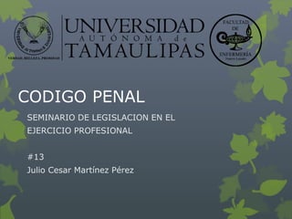 CODIGO PENAL
SEMINARIO DE LEGISLACION EN EL
EJERCICIO PROFESIONAL
#13
Julio Cesar Martínez Pérez
 