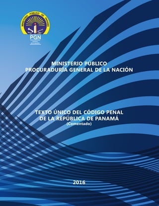 MINISTERIO PÚBLICO
PROCURADURÍA GENERAL DE LA NACIÓN
2016
TEXTO ÚNICO DEL CÓDIGO PENAL
DE LA REPÚBLICA DE PANAMÁ
(Comentado)
 