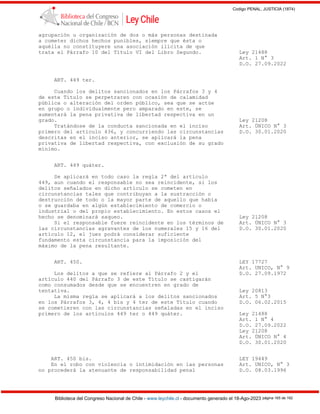Codigo PENAL, JUSTICIA (1874)
Biblioteca del Congreso Nacional de Chile - www.leychile.cl - documento generado el 18-Ago-2023 página 165 de 192
agrupación u organización de dos o más personas destinada
a cometer dichos hechos punibles, siempre que ésta o
aquélla no constituyere una asociación ilícita de que
trata el Párrafo 10 del Título VI del Libro Segundo. Ley 21488
Art. 1 N° 3
D.O. 27.09.2022
ART. 449 ter.
Cuando los delitos sancionados en los Párrafos 3 y 4
de este Título se perpetraren con ocasión de calamidad
pública o alteración del orden público, sea que se actúe
en grupo o individualmente pero amparado en este, se
aumentará la pena privativa de libertad respectiva en un
grado. Ley 21208
Tratándose de la conducta sancionada en el inciso Art. ÚNICO N° 3
primero del artículo 436, y concurriendo las circunstancias D.O. 30.01.2020
descritas en el inciso anterior, se aplicará la pena
privativa de libertad respectiva, con exclusión de su grado
mínimo.
ART. 449 quáter.
Se aplicará en todo caso la regla 2ª del artículo
449, aun cuando el responsable no sea reincidente, si los
delitos señalados en dicho artículo se cometen en
circunstancias tales que contribuyan a la sustracción o
destrucción de todo o la mayor parte de aquello que había
o se guardaba en algún establecimiento de comercio o
industrial o del propio establecimiento. En estos casos el
hecho se denominará saqueo. Ley 21208
Si el responsable fuere reincidente en los términos de Art. ÚNICO N° 3
las circunstancias agravantes de los numerales 15 y 16 del D.O. 30.01.2020
artículo 12, el juez podrá considerar suficiente
fundamento esta circunstancia para la imposición del
máximo de la pena resultante.
ART. 450. LEY 17727
Art. UNICO, N° 9
Los delitos a que se refiere al Párrafo 2 y el D.O. 27.09.1972
artículo 440 del Párrafo 3 de este Título se castigarán
como consumados desde que se encuentren en grado de
tentativa. Ley 20813
La misma regla se aplicará a los delitos sancionados Art. 5 N°3
en los Párrafos 3, 4, 4 bis y 4 ter de este Título cuando D.O. 06.02.2015
se cometieren con las circunstancias señaladas en el inciso
primero de los artículos 449 ter o 449 quáter. Ley 21488
Art. 1 N° 4
D.O. 27.09.2022
Ley 21208
Art. ÚNICO N° 4
D.O. 30.01.2020
ART. 450 bis. LEY 19449
En el robo con violencia o intimidación en las personas Art. UNICO, N° 3
no procederá la atenuante de responsabilidad penal D.O. 08.03.1996
 