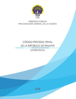 MINISTERIO PÚBLICO
PROCURADURÍA GENERAL DE LA NACIÓN
2018
CÓDIGO PROCESAL PENAL
DE LA REPÚBLICA DE PANAMÁ
(COMENTADO)
 